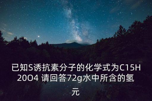 诱抗素，已知S诱抗素分子的化学式为C15H20O4 请回答72g水中所含的氢元