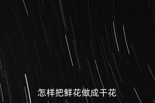 怎样制作干花，怎样把鲜花做成干花