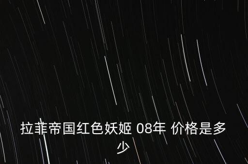 拉菲帝国红色妖姬 08年 价格是多少