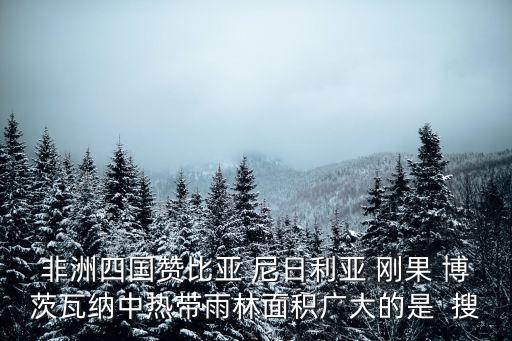 非洲四国赞比亚 尼日利亚 刚果 博茨瓦纳中热带雨林面积广大的是  搜