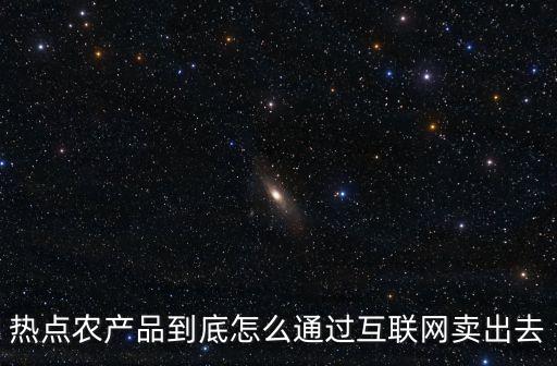 热点农产品到底怎么通过互联网卖出去