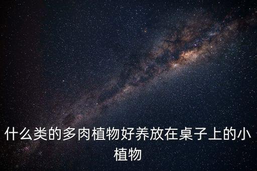 什么类的多肉植物好养放在桌子上的小植物
