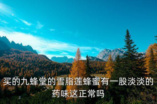 买的九蜂堂的雪脂莲蜂蜜有一股淡淡的药味这正常吗