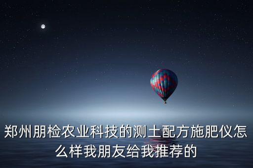 郑州朋检农业科技的测土配方施肥仪怎么样我朋友给我推荐的