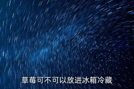 草莓可以放冰箱吗，草莓可不可以放进冰箱冷藏