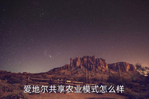 农村共享农业怎么样，爱地尔共享农业模式怎么样