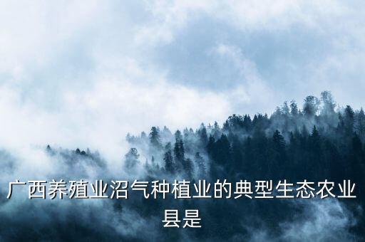广西养殖业沼气种植业的典型生态农业县是