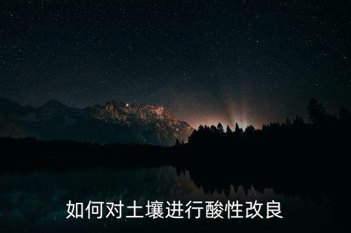 改良酸性土壤，酸性土壤改良的方法有哪些