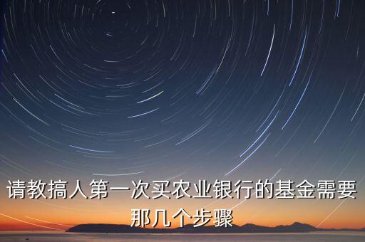 请教搞人第一次买农业银行的基金需要那几个步骤