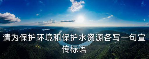 请为保护环境和保护水资源各写一句宣传标语