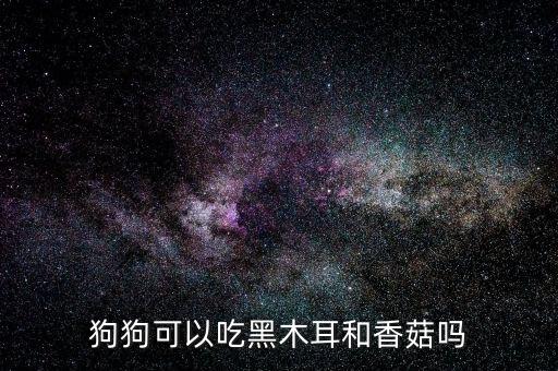 狗狗可以吃黑木耳和香菇吗