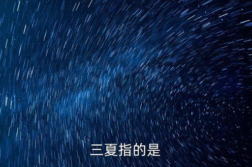三夏是什么意思，三夏指的是