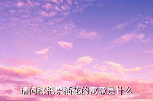 请问枇杷果插花的寓意是什么