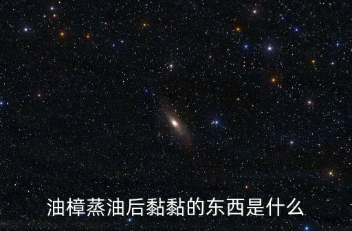 油樟蒸油后黏黏的东西是什么