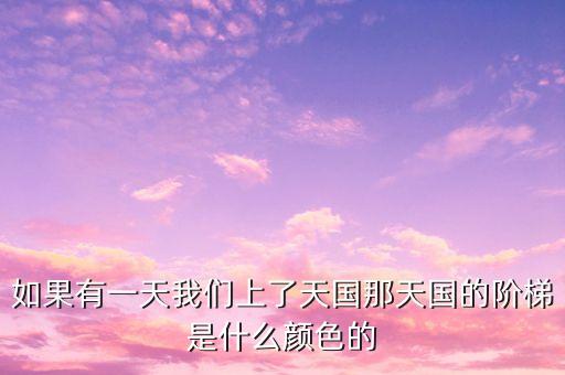 如果有一天我们上了天国那天国的阶梯是什么颜色的