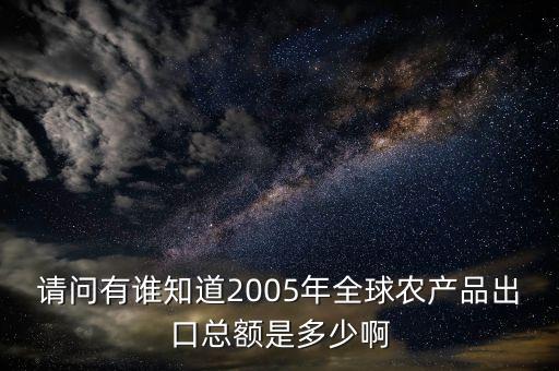 请问有谁知道2005年全球农产品出口总额是多少啊