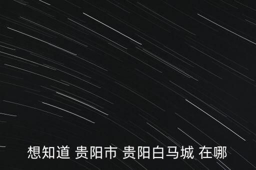 想知道 贵阳市 贵阳白马城 在哪