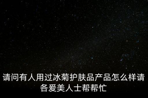 请问有人用过冰菊护肤品产品怎么样请各爰美人士帮帮忙