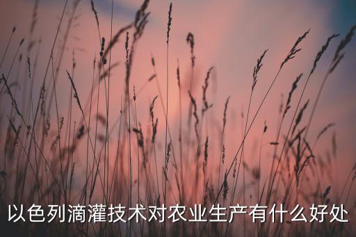 以色列滴灌技术对农业生产有什么好处