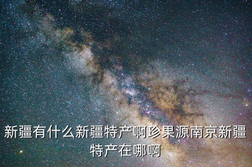 新疆有什么新疆特产啊珍果源南京新疆特产在哪啊