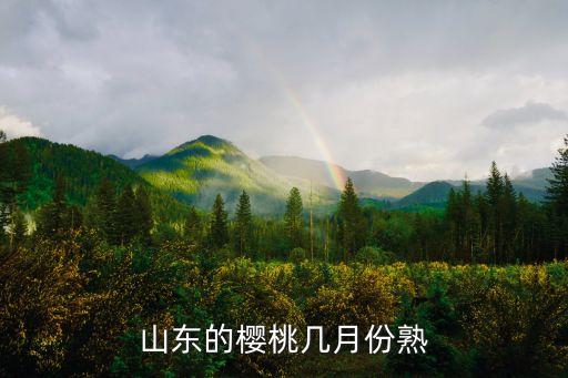 山东樱桃几月份成熟，山东的樱桃几月份熟