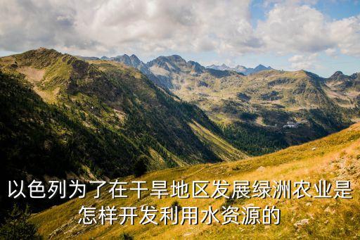 以色列为了在干旱地区发展绿洲农业是怎样开发利用水资源的