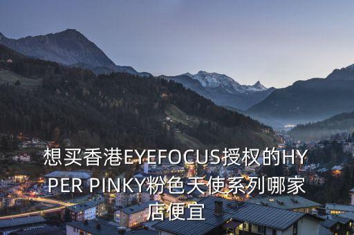 想买香港EYEFOCUS授权的HYPER PINKY粉色天使系列哪家店便宜