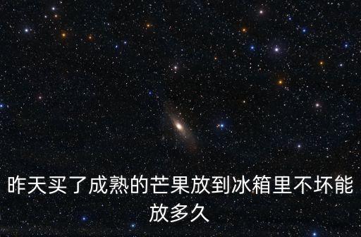 昨天买了成熟的芒果放到冰箱里不坏能放多久