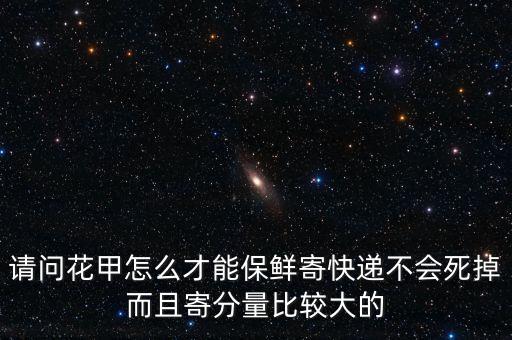 花绒寄甲，请问花甲怎么才能保鲜寄快递不会死掉而且寄分量比较大的