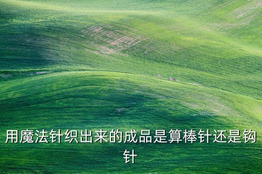 用魔法针织出来的成品是算棒针还是钩针