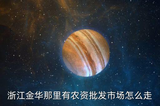 浙江金华那里有农资批发市场怎么走