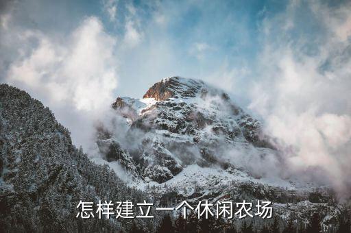 休闲农业怎么做的，怎样建立一个休闲农场