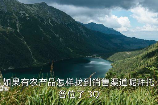 农业产品怎么找渠道，如果有农产品怎样找到销售渠道呢拜托各位了 3Q