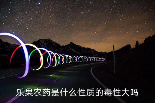 乐果农药是什么性质的毒性大吗