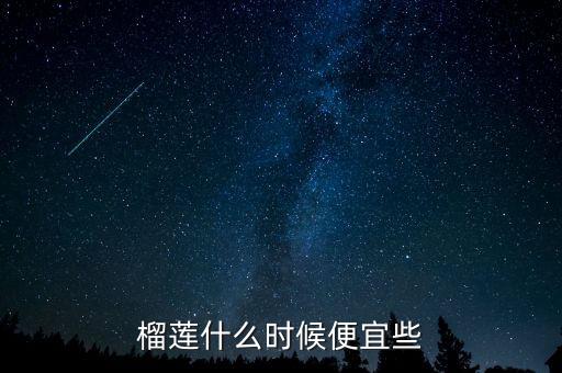 几月份榴莲最便宜，榴莲几月份最便宜