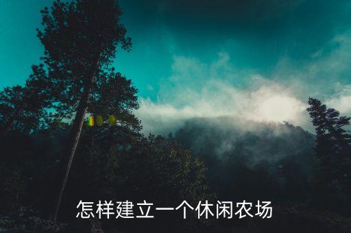 休闲农业园怎么建设，怎样建立一个休闲农场