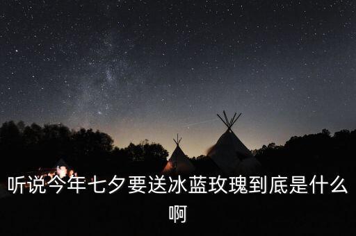 听说今年七夕要送冰蓝玫瑰到底是什么啊