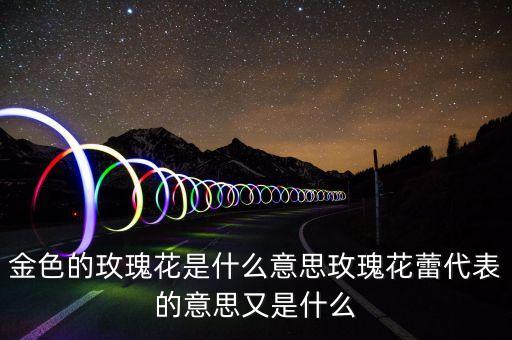 金色玫瑰，金色的玫瑰花是什么意思玫瑰花蕾代表的意思又是什么