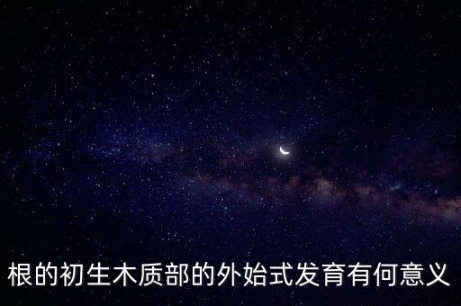 根的初生木质部的外始式发育有何意义