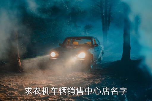 怎么开个农业机械店名，农机商店起名