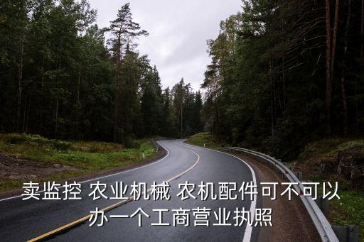 卖监控 农业机械 农机配件可不可以办一个工商营业执照