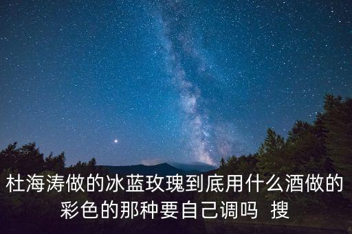 杜海涛做的冰蓝玫瑰到底用什么酒做的彩色的那种要自己调吗  搜