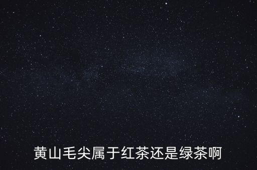 毛峰茶属于什么茶，黄山毛尖属于红茶还是绿茶啊