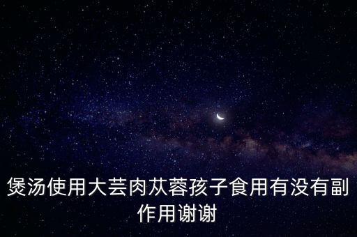 煲汤使用大芸肉苁蓉孩子食用有没有副作用谢谢