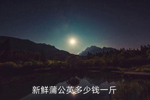 蒲公英多少钱一斤，新鲜蒲公英多少钱一斤