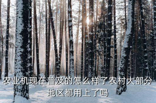农业机现在普及的怎么样了农村大部分地区都用上了吗