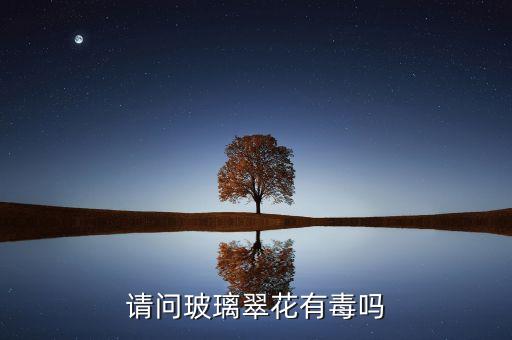 玻璃翠有毒吗，玻璃翠真的有毒吗