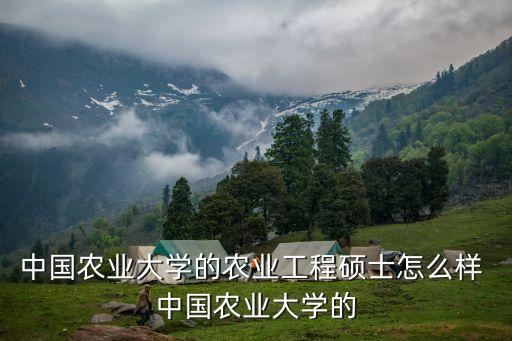 农业工程怎么样，中国农业大学的农业工程硕士怎么样 中国农业大学的