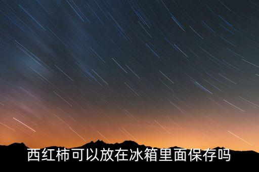 番茄可以放冰箱吗，蕃茄可以放入冰箱吗