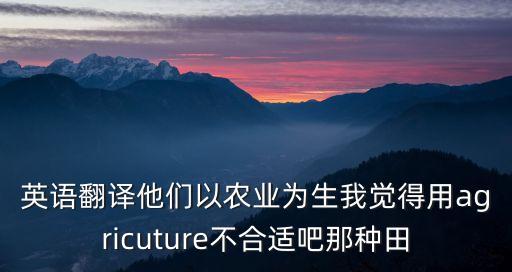 英语翻译他们以农业为生我觉得用agricuture不合适吧那种田